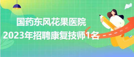 湖北省十堰市國藥東風(fēng)花果醫(yī)院2023年招聘康復(fù)技師1名