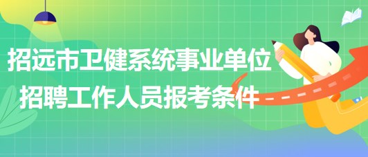 煙臺(tái)市招遠(yuǎn)市衛(wèi)健系統(tǒng)事業(yè)單位招聘工作人員報(bào)考條件