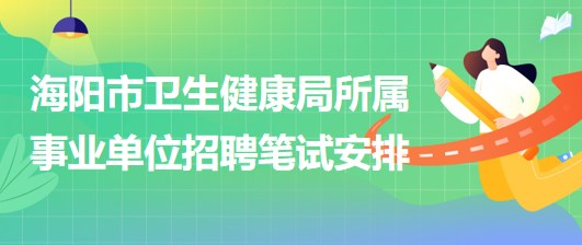 煙臺(tái)市海陽市衛(wèi)生健康局所屬事業(yè)單位招聘工作人員筆試安排