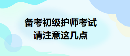 備考2024年初級護(hù)師考試，請注意這幾點