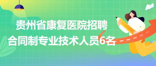 貴州省康復(fù)醫(yī)院2023年招聘合同制專(zhuān)業(yè)技術(shù)人員6名