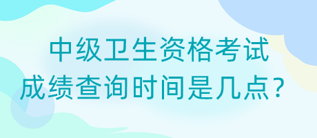 中級衛(wèi)生資格考試成績查詢時(shí)間是幾點(diǎn)？