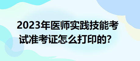 2023年臨床執(zhí)業(yè)醫(yī)師實(shí)踐技能考試準(zhǔn)考證怎么打印的？