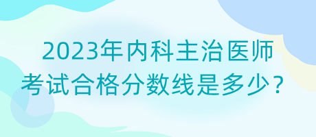 2023年內(nèi)科主治醫(yī)師考試合格分?jǐn)?shù)線是多少？