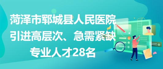 山東省菏澤市鄆城縣人民醫(yī)院引進(jìn)高層次、急需緊缺專業(yè)人才28名