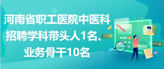 河南省職工醫(yī)院中醫(yī)科招聘學(xué)科帶頭人1名、業(yè)務(wù)骨干10名