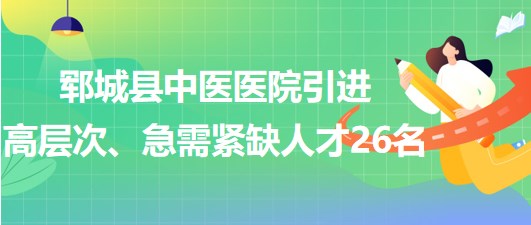 山東省菏澤市鄆城縣中醫(yī)醫(yī)院引進(jìn)高層次、急需緊缺專業(yè)人才26名