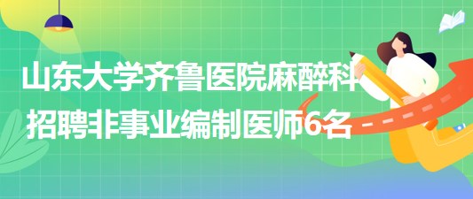 山東大學(xué)齊魯醫(yī)院麻醉科2023年6月招聘非事業(yè)編制醫(yī)師6名