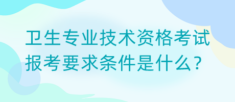 衛(wèi)生專業(yè)技術(shù)資格考試報考要求條件是什么？