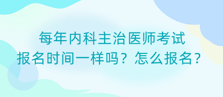 每年內(nèi)科主治醫(yī)師考試報名時間一樣嗎？怎么報名？