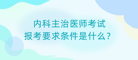 內(nèi)科主治醫(yī)師考試報(bào)考要求條件是什么？