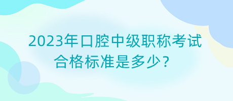 2023年口腔中級職稱考試合格標(biāo)準(zhǔn)是多少？