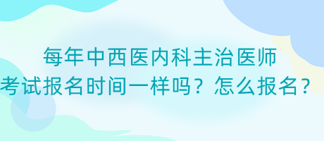 每年中西醫(yī)內(nèi)科主治醫(yī)師考試報名時間一樣嗎？怎么報名？