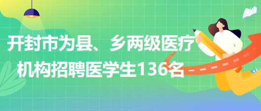 河南省開封市2023年為縣、鄉(xiāng)兩級醫(yī)療機(jī)構(gòu)招聘醫(yī)學(xué)生136名