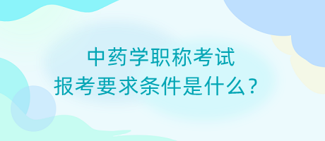 中藥學(xué)職稱考試報(bào)考要求條件是什么？