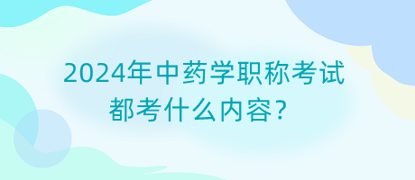 2024年中藥學職稱考試都考什么內(nèi)容？