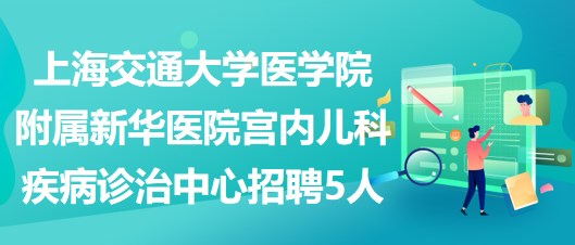 上海交通大學醫(yī)學院附屬新華醫(yī)院宮內(nèi)兒科疾病診治中心招聘5人