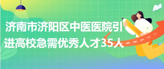 濟南市濟陽區(qū)中醫(yī)醫(yī)院2023年引進高校急需優(yōu)秀人才35人