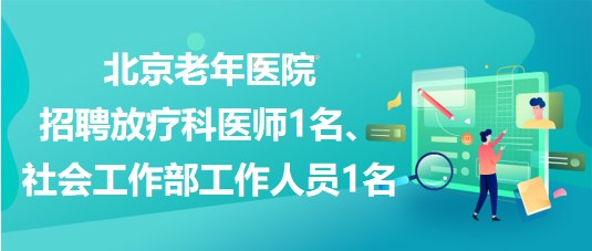 北京老年醫(yī)院招聘放療科醫(yī)師1名、社會工作部工作人員1名