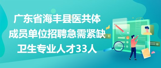 廣東省海豐縣醫(yī)共體成員單位招聘急需緊缺衛(wèi)生專業(yè)人才33人