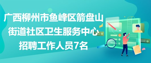 廣西柳州市魚峰區(qū)箭盤山街道社區(qū)衛(wèi)生服務(wù)中心招聘工作人員7名
