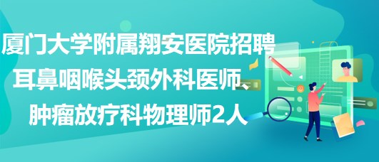 廈門大學(xué)附屬翔安醫(yī)院招聘耳鼻咽喉頭頸外科醫(yī)師、腫瘤放療科物理師2人