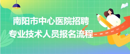 河南省南陽(yáng)市中心醫(yī)院2023年招聘專(zhuān)業(yè)技術(shù)人員報(bào)名流程