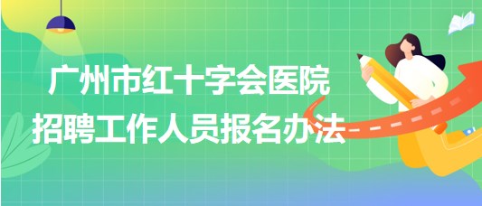 廣州市紅十字會醫(yī)院2023年第一次招聘工作人員報(bào)名辦法