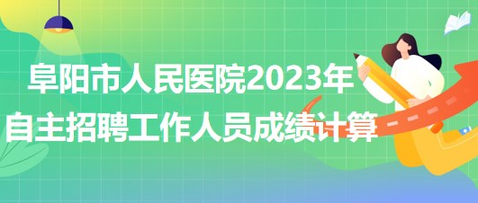 阜陽(yáng)市人民醫(yī)院2023年自主招聘（本、專(zhuān)科）工作人員成績(jī)計(jì)算