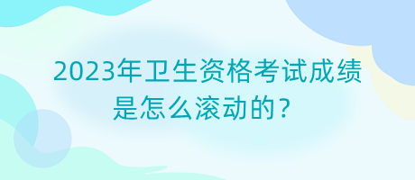 2023年衛(wèi)生資格考試成績(jī)是怎么滾動(dòng)的？