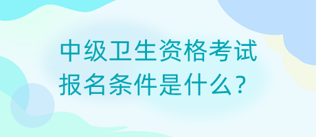 中級(jí)衛(wèi)生資格考試報(bào)名條件是什么？