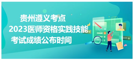 貴州遵義2023醫(yī)師資格技能成績公布時(shí)間