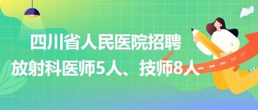 四川省人民醫(yī)院2023年招聘放射科醫(yī)師5人、技師8人