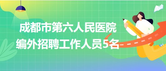 四川省成都市第六人民醫(yī)院2023年6月編外招聘工作人員5名