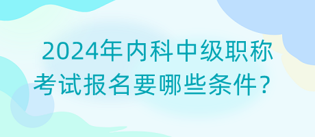 2024年內(nèi)科中級職稱考試報名要哪些條件？