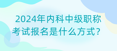 2024年內(nèi)科中級(jí)職稱考試報(bào)名是什么方式？