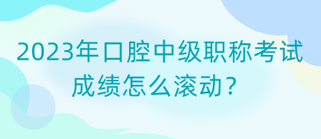 2023年口腔中級職稱考試成績怎么滾動(dòng)？