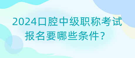 2024口腔中級(jí)職稱考試報(bào)名要哪些條件？