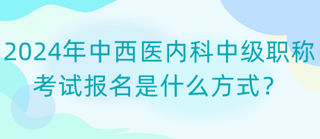 2024年中西醫(yī)內(nèi)科中級職稱考試報名是什么方式？