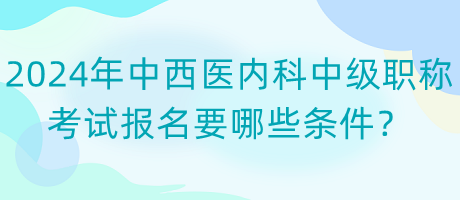 2024年中西醫(yī)內(nèi)科中級職稱考試報(bào)名要哪些條件？