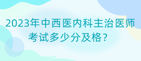 2023年中西醫(yī)內(nèi)科主治醫(yī)師考試多少分及格？