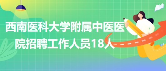 西南醫(yī)科大學附屬中醫(yī)醫(yī)院2023年6月招聘工作人員18人