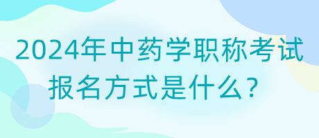 2024年中藥學(xué)職稱考試報(bào)名方式是什么？