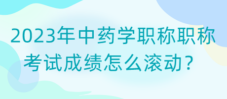 2023年中藥學(xué)職稱職稱考試成績怎么滾動(dòng)？