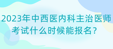 2023年中西醫(yī)內(nèi)科主治醫(yī)師考試什么時候能報名？