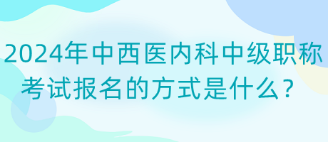 2024年中西醫(yī)內(nèi)科中級職稱考試報名的方式是什么？