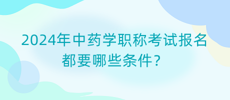2024年中藥學(xué)職稱考試報(bào)名都要哪些條件？