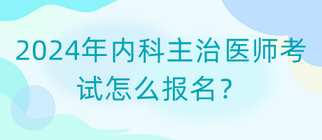 2024年內(nèi)科主治醫(yī)師考試怎么報(bào)名？