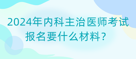 2024年內(nèi)科主治醫(yī)師考試報(bào)名要什么材料？