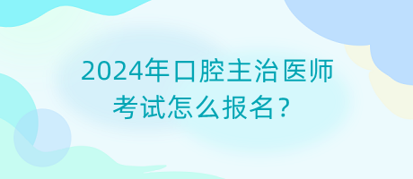 2024年口腔主治醫(yī)師考試怎么報(bào)名？